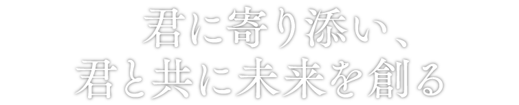 君に寄り添い、君と共に未来を創る